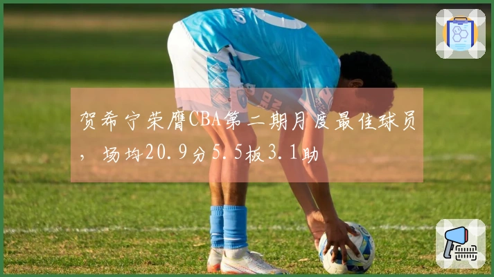贺希宁荣膺CBA第二期月度最佳球员，场均20.9分5.5板3.1助