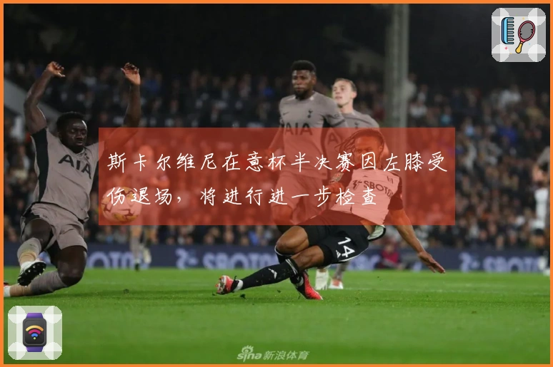 斯卡尔维尼在意杯半决赛因左膝受伤退场，将进行进一步检查