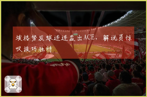 埃格努发球连连轰出ACE，解说员惊叹技巧独特