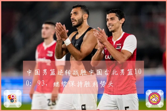 中国男篮逆转战胜中国台北男篮100：93，继续保持胜利势头