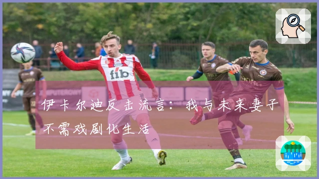 伊卡尔迪反击流言：我与未来妻子不需戏剧化生活
