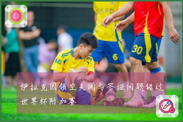 伊拉克因领空关闭与签证问题错过世界杯附加赛