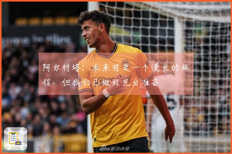 阿尔特塔：未来将是一个漫长的旅程，但我们已做好充分准备