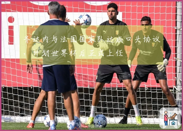 齐达内与法国国家队达成口头协议，计划世界杯后正式上任