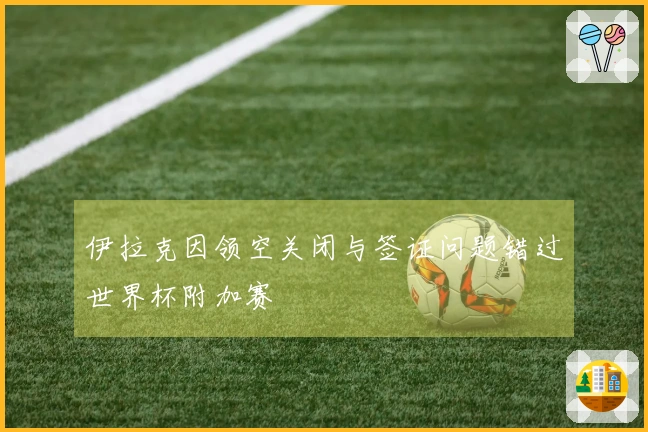 伊拉克因领空关闭与签证问题错过世界杯附加赛