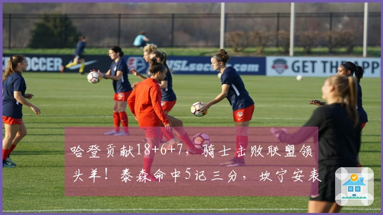 哈登贡献18+6+7，骑士击败联盟领头羊！泰森命中5记三分，坎宁安表现低迷仅得16分。