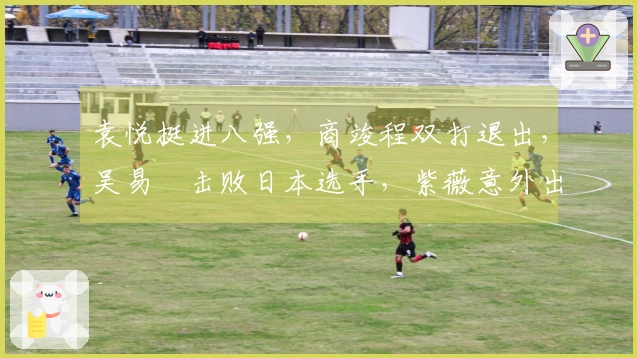 袁悦挺进八强，商竣程双打退出，吴易昺击败日本选手，紫薇意外出局