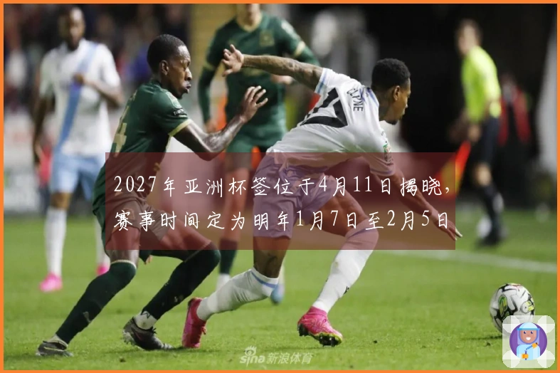 2027年亚洲杯签位于4月11日揭晓，赛事时间定为明年1月7日至2月5日