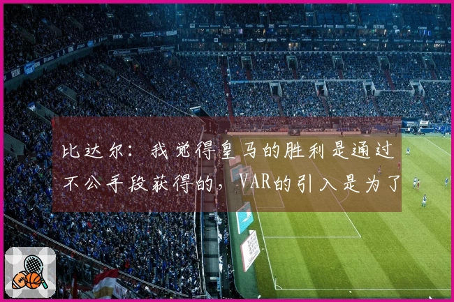 比达尔：我觉得皇马的胜利是通过不公手段获得的，VAR的引入是为了结束这种情况