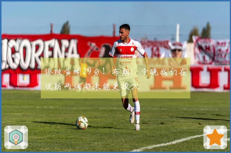 惨败黄蜂29分！布朗：今晚我们在攻防两端都未能更投入