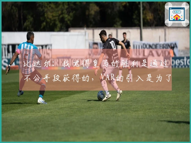 比达尔：我觉得皇马的胜利是通过不公手段获得的，VAR的引入是为了结束这种情况
