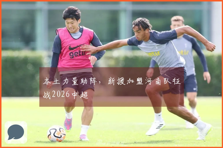 本土力量助阵，新援加盟河南队征战2026中超