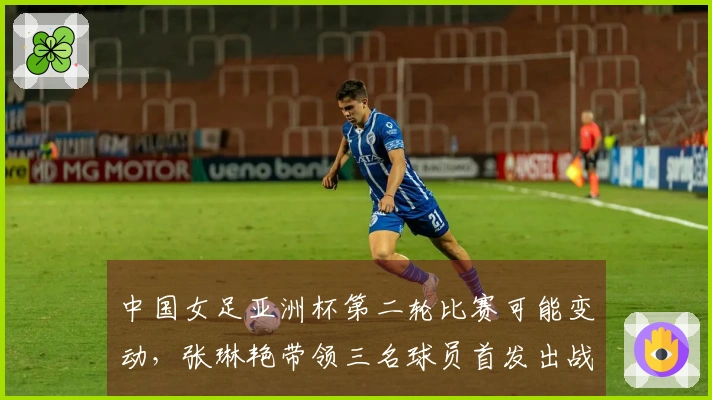 中国女足亚洲杯第二轮比赛可能变动，张琳艳带领三名球员首发出战