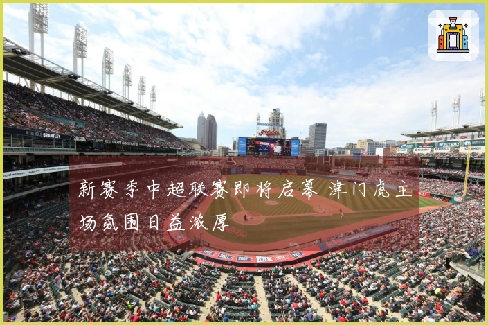 新赛季中超联赛即将启幕 津门虎主场氛围日益浓厚