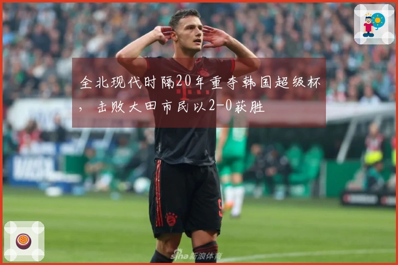 全北现代时隔20年重夺韩国超级杯，击败大田市民以2-0获胜
