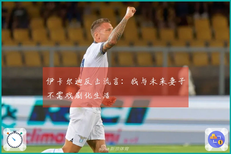 伊卡尔迪反击流言：我与未来妻子不需戏剧化生活