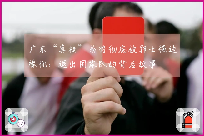 广东“真核”或将彻底被郭士强边缘化，退出国家队的背后故事