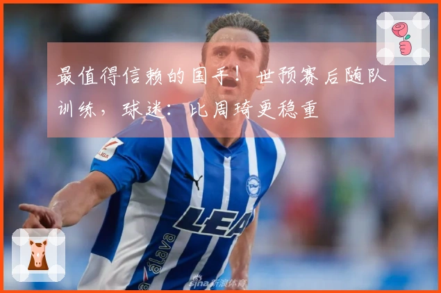 最值得信赖的国手！世预赛后随队训练，球迷：比周琦更稳重