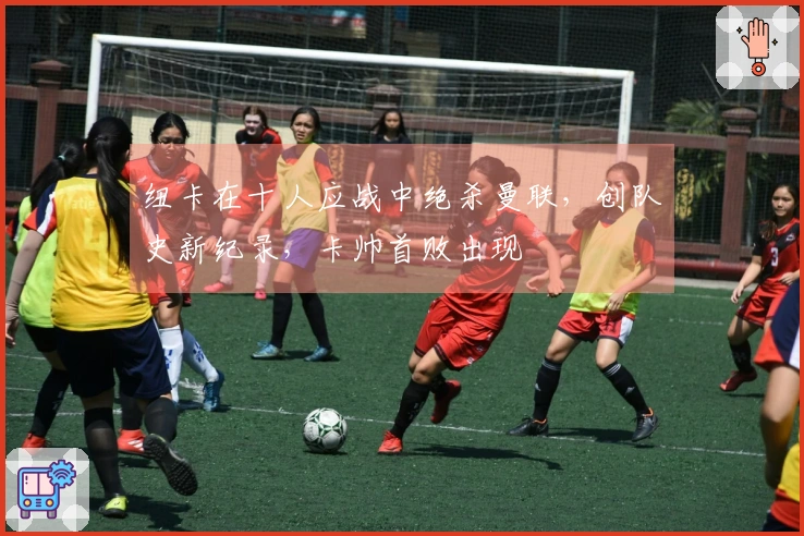 纽卡在十人应战中绝杀曼联，创队史新纪录，卡帅首败出现