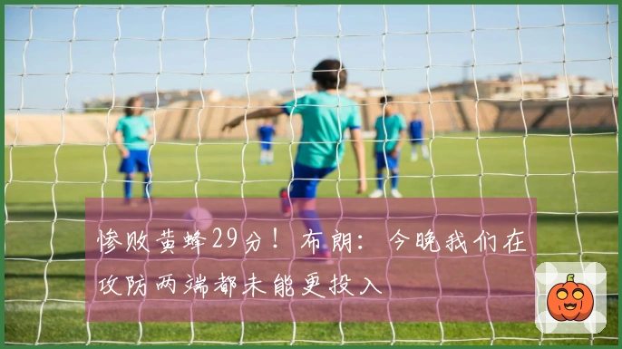 惨败黄蜂29分！布朗：今晚我们在攻防两端都未能更投入