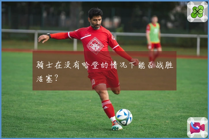 骑士在没有哈登的情况下能否战胜活塞？