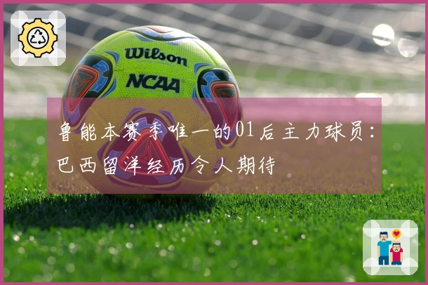 鲁能本赛季唯一的01后主力球员：巴西留洋经历令人期待