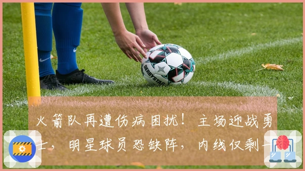 火箭队再遭伤病困扰!主场迎战勇士,明星球员恐缺阵,内线仅剩一人可用