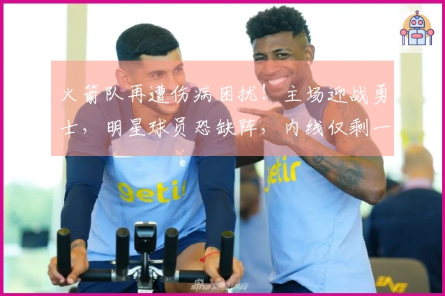 火箭队再遭伤病困扰！主场迎战勇士，明星球员恐缺阵，内线仅剩一人可用