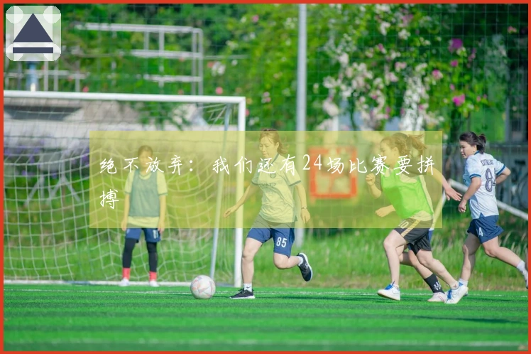 绝不放弃：我们还有24场比赛要拼搏