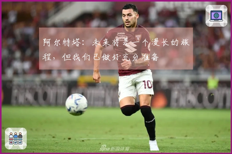 阿尔特塔：未来将是一个漫长的旅程，但我们已做好充分准备