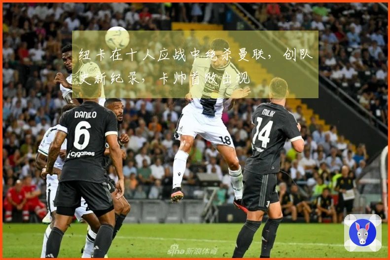 纽卡在十人应战中绝杀曼联，创队史新纪录，卡帅首败出现