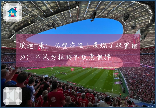 埃迪-豪：戈登在场上展现了双重能力；不认为拉姆齐故意假摔