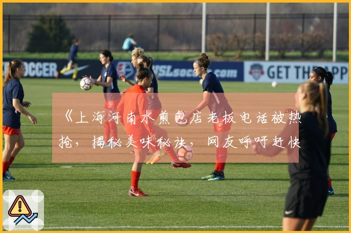 《上海河南水煎包店老板电话被热抢，揭秘美味秘诀，网友呼吁赶快扩招！》