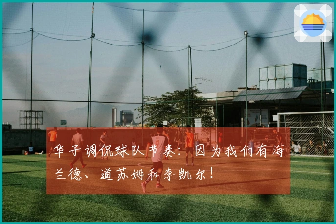 华子调侃球队节奏：因为我们有海兰德、道苏姆和李凯尔！